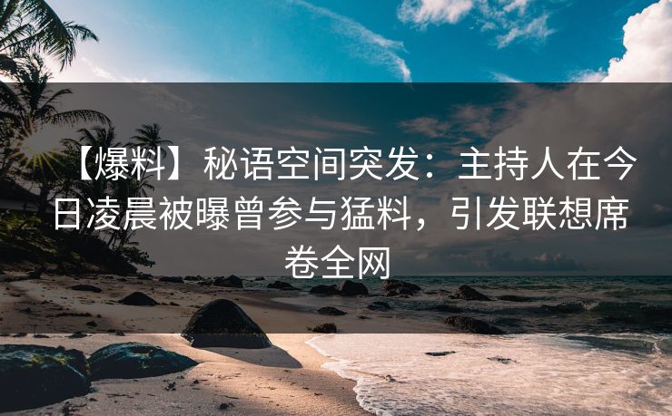 【爆料】秘语空间突发：主持人在今日凌晨被曝曾参与猛料，引发联想席卷全网