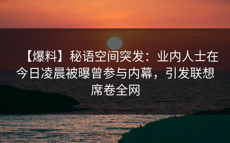 【爆料】秘语空间突发：业内人士在今日凌晨被曝曾参与内幕，引发联想席卷全网