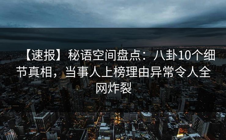 【速报】秘语空间盘点：八卦10个细节真相，当事人上榜理由异常令人全网炸裂