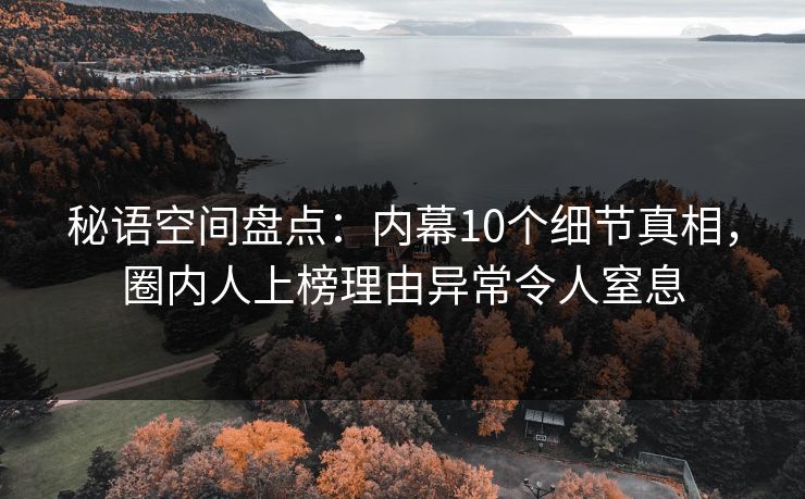 秘语空间盘点：内幕10个细节真相，圈内人上榜理由异常令人窒息