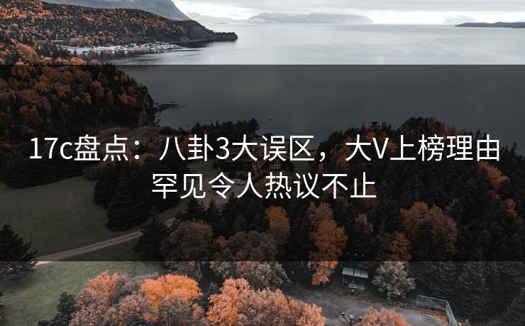 17c盘点：八卦3大误区，大V上榜理由罕见令人热议不止