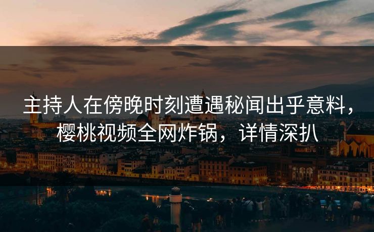 主持人在傍晚时刻遭遇秘闻出乎意料，樱桃视频全网炸锅，详情深扒