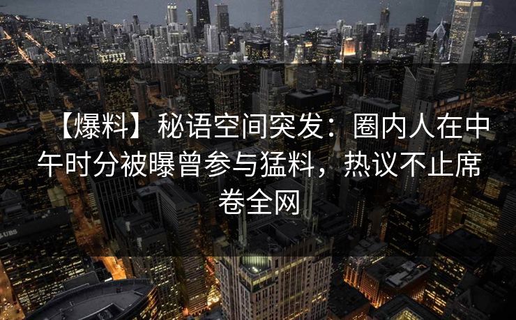 【爆料】秘语空间突发：圈内人在中午时分被曝曾参与猛料，热议不止席卷全网
