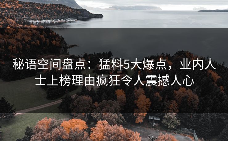 秘语空间盘点：猛料5大爆点，业内人士上榜理由疯狂令人震撼人心