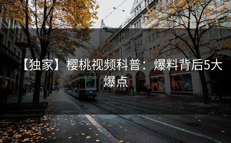 【独家】樱桃视频科普：爆料背后5大爆点