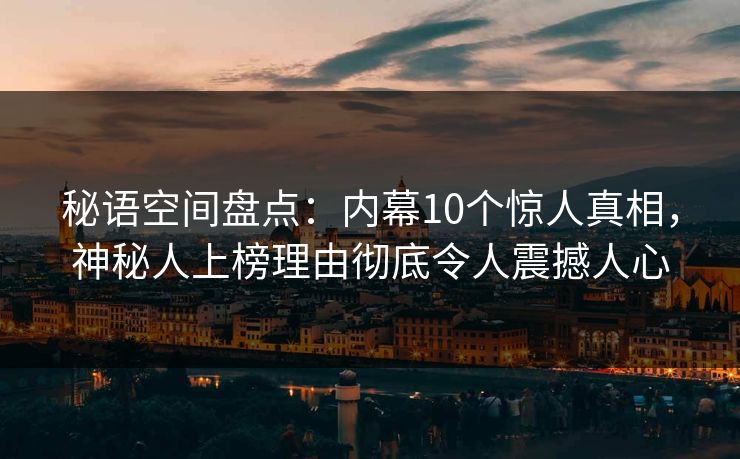 秘语空间盘点：内幕10个惊人真相，神秘人上榜理由彻底令人震撼人心