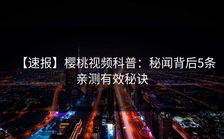 【速报】樱桃视频科普：秘闻背后5条亲测有效秘诀