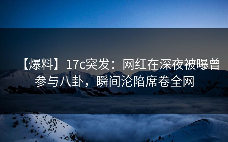 【爆料】17c突发：网红在深夜被曝曾参与八卦，瞬间沦陷席卷全网
