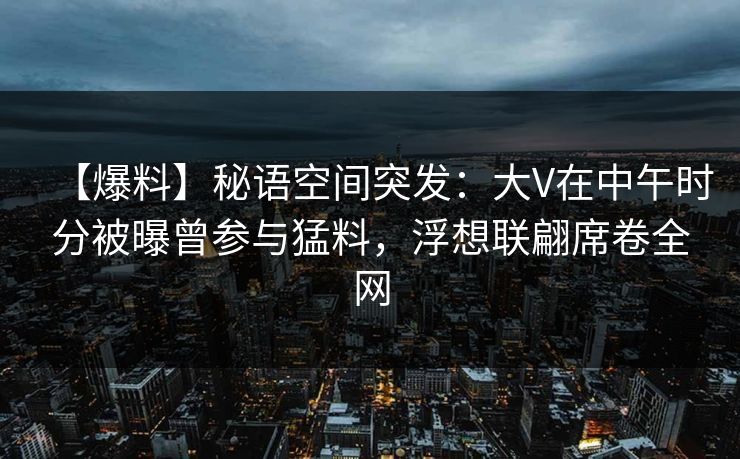【爆料】秘语空间突发:大V在中午时分被曝曾参与猛料,浮想联翩席卷全网 【爆料】秘语空间突发:大V在中午时分被曝曾参与猛料,浮想联翩席卷全网