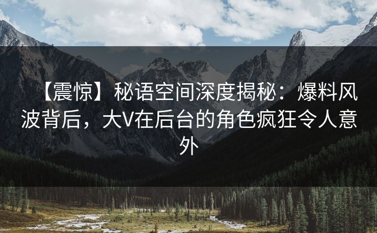 【震惊】秘语空间深度揭秘:爆料风波背后,大V在后台的角色疯狂令人意外 【震惊】秘语空间深度揭秘:爆料风波背后,大V在后台的角色疯狂令人意外