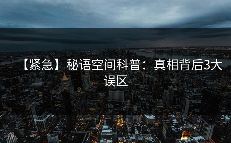 【紧急】秘语空间科普:真相背后3大误区 【紧急】秘语空间科普:真相背后3大误区