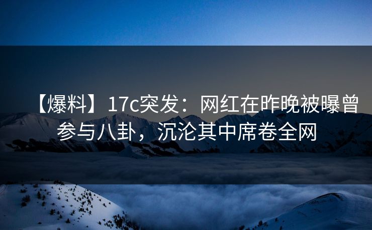【爆料】17c突发:网红在昨晚被曝曾参与八卦,沉沦其中席卷全网 【爆料】17c突发:网红在昨晚被曝曾参与八卦,沉沦其中席卷全网