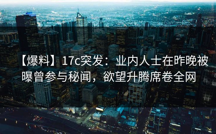 【爆料】17c突发：业内人士在昨晚被曝曾参与秘闻，欲望升腾席卷全网