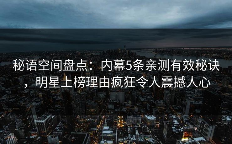 秘语空间盘点：内幕5条亲测有效秘诀，明星上榜理由疯狂令人震撼人心