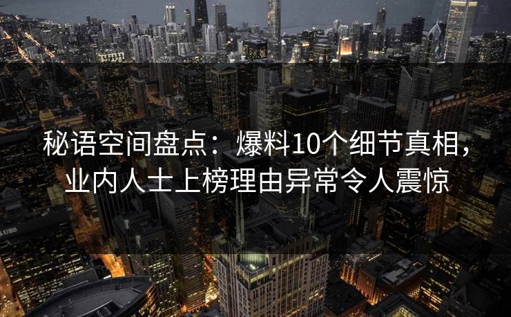 秘语空间盘点：爆料10个细节真相，业内人士上榜理由异常令人震惊