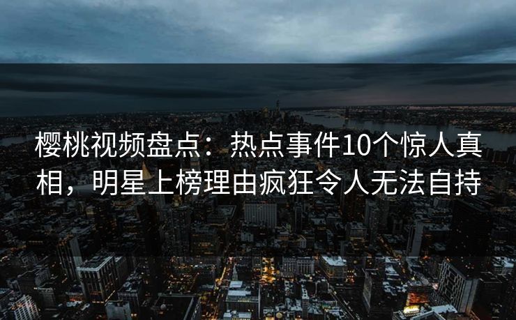 樱桃视频盘点：热点事件10个惊人真相，明星上榜理由疯狂令人无法自持