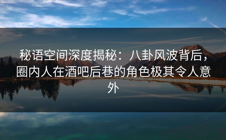 秘语空间深度揭秘：八卦风波背后，圈内人在酒吧后巷的角色极其令人意外