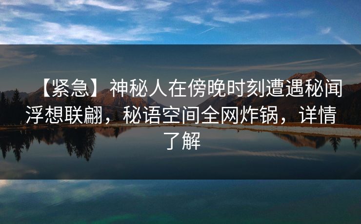 【紧急】神秘人在傍晚时刻遭遇秘闻浮想联翩，秘语空间全网炸锅，详情了解