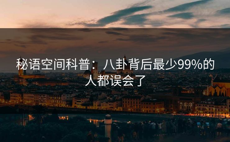 秘语空间科普:八卦背后最少99%的人都误会了 秘语空间科普:八卦背后最少99%的人都误会了