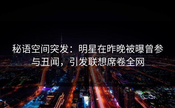 秘语空间突发:明星在昨晚被曝曾参与丑闻,引发联想席卷全网 秘语空间突发:明星在昨晚被曝曾参与丑闻,引发联想席卷全网