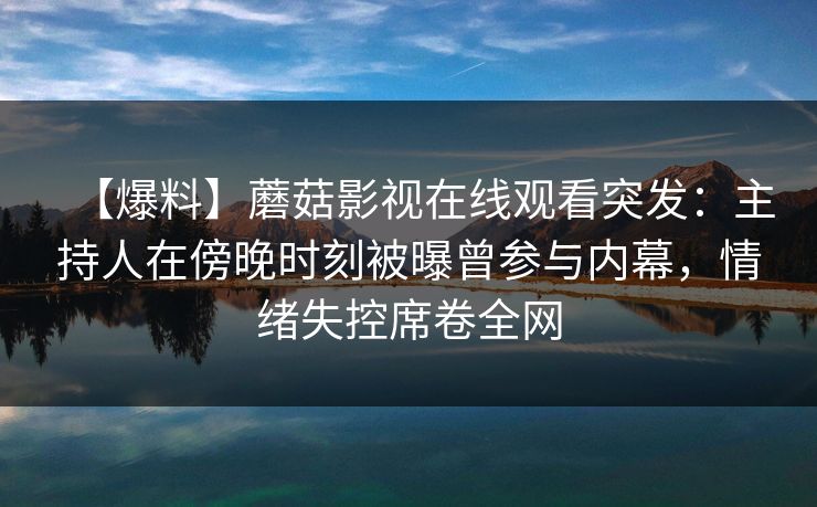 【爆料】蘑菇影视在线观看突发：主持人在傍晚时刻被曝曾参与内幕，情绪失控席卷全网