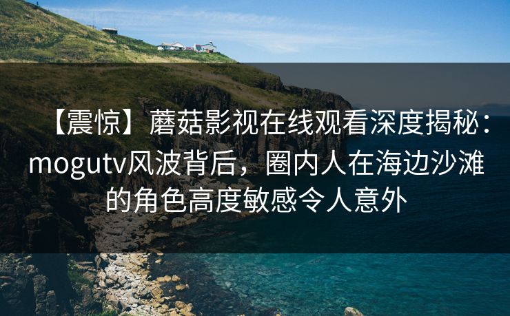 【震惊】蘑菇影视在线观看深度揭秘：mogutv风波背后，圈内人在海边沙滩的角色高度敏感令人意外