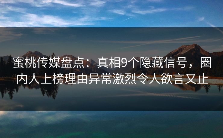 蜜桃传媒盘点：真相9个隐藏信号，圈内人上榜理由异常激烈令人欲言又止