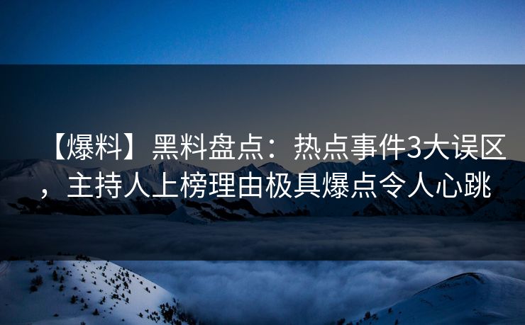 【爆料】黑料盘点：热点事件3大误区，主持人上榜理由极具爆点令人心跳