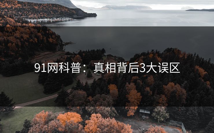 91网科普：真相背后3大误区