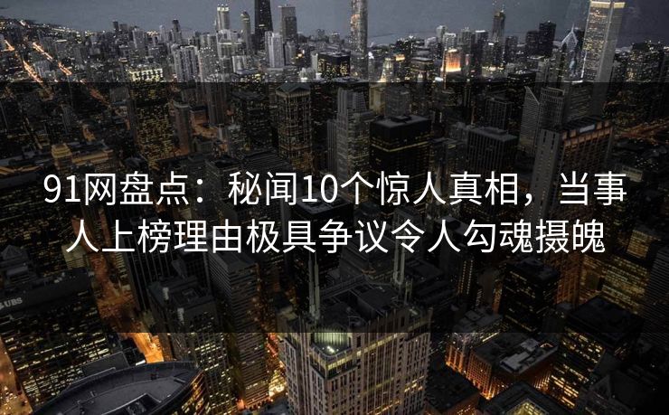 91网盘点:秘闻10个惊人真相,当事人上榜理由极具争议令人勾魂摄魄