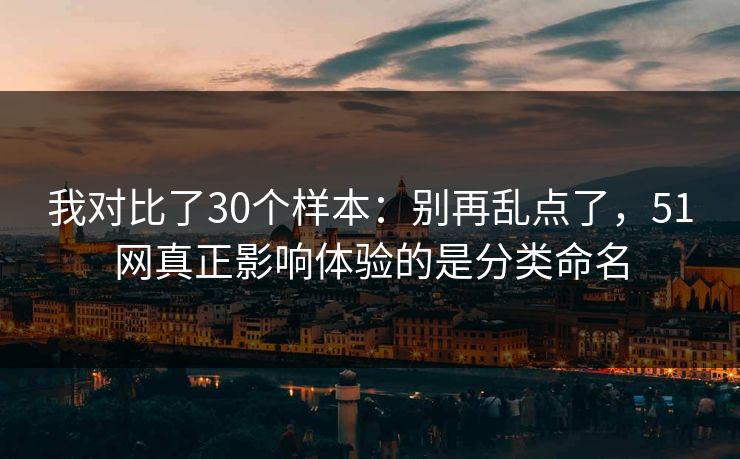 我对比了30个样本:别再乱点了,51网真正影响体验的是分类命名
