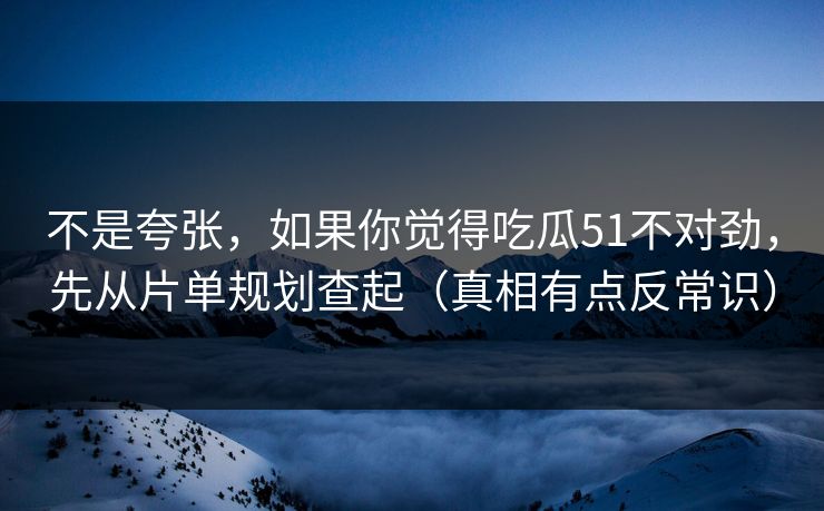 不是夸张,如果你觉得吃瓜51不对劲,先从片单规划查起(真相有点反常识) 不是夸张,如果你觉得吃瓜51不对劲,先从片单规划查起(真相有点反常识)