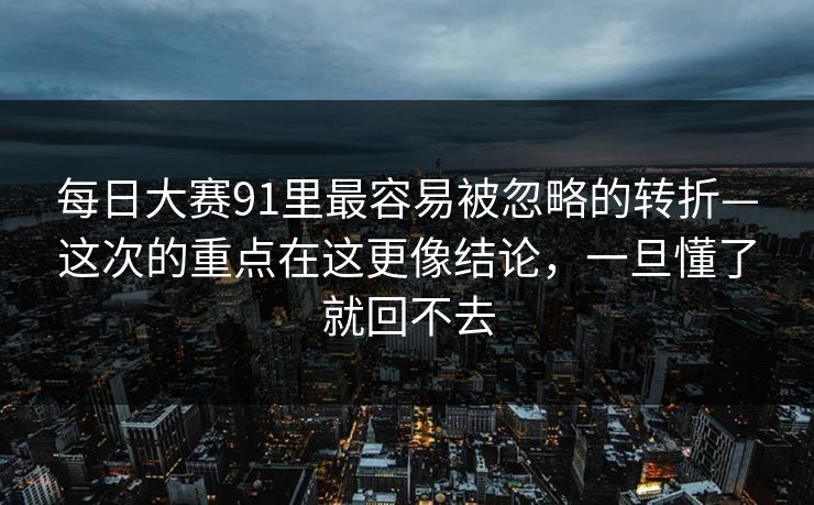 每日大赛91里最容易被忽略的转折—这次的重点在这更像结论,一旦懂了就回不去