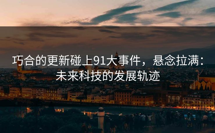 巧合的更新碰上91大事件，悬念拉满：未来科技的发展轨迹