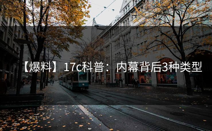 【爆料】17c科普:内幕背后3种类型 【爆料】17c科普:内幕背后3种类型