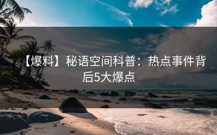 【爆料】秘语空间科普:热点事件背后5大爆点 【爆料】秘语空间科普:热点事件背后5大爆点