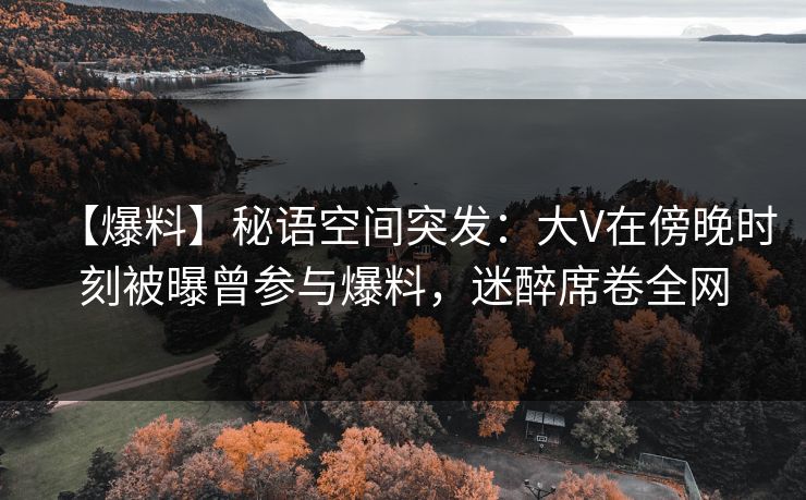 【爆料】秘语空间突发:大V在傍晚时刻被曝曾参与爆料,迷醉席卷全网 【爆料】秘语空间突发:大V在傍晚时刻被曝曾参与爆料,迷醉席卷全网