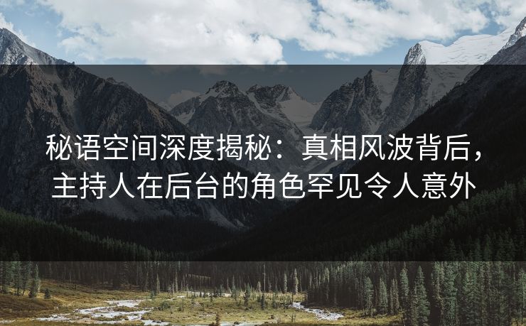 秘语空间深度揭秘：真相风波背后，主持人在后台的角色罕见令人意外