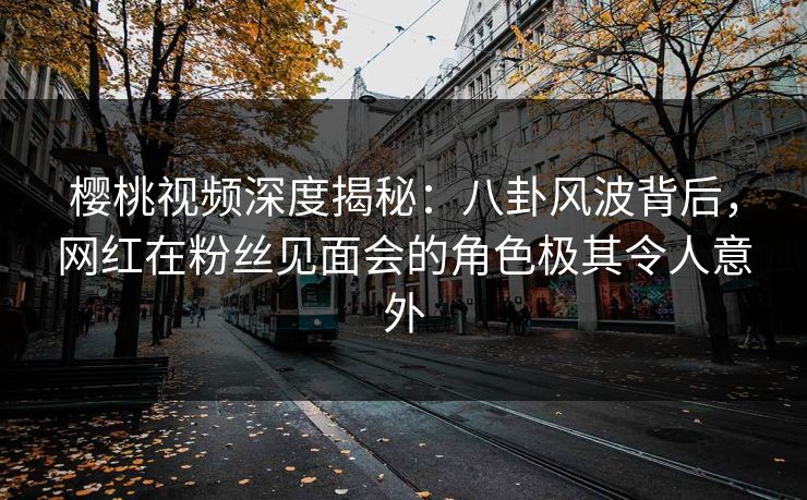 樱桃视频深度揭秘:八卦风波背后,网红在粉丝见面会的角色极其令人意外 樱桃视频深度揭秘:八卦风波背后,网红在粉丝见面会的角色极其令人意外