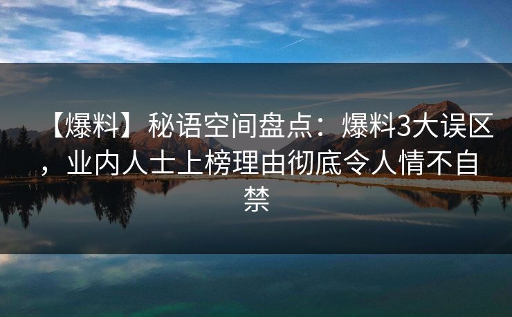 【爆料】秘语空间盘点:爆料3大误区,业内人士上榜理由彻底令人情不自禁 【爆料】秘语空间盘点:爆料3大误区,业内人士上榜理由彻底令人情不自禁