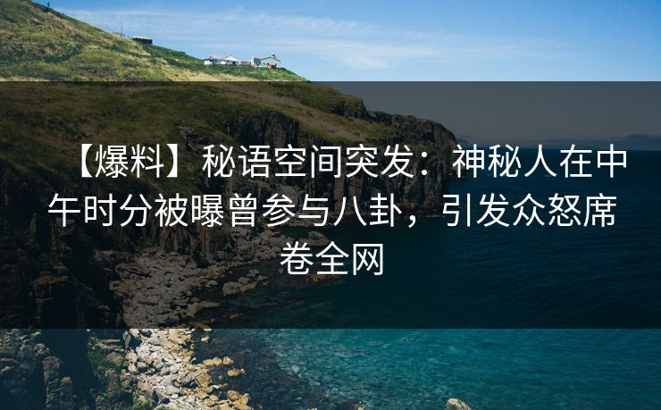 【爆料】秘语空间突发：神秘人在中午时分被曝曾参与八卦，引发众怒席卷全网
