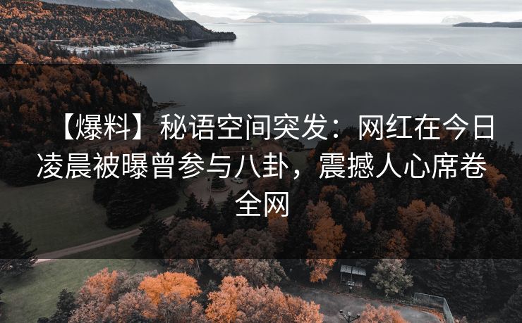 【爆料】秘语空间突发:网红在今日凌晨被曝曾参与八卦,震撼人心席卷全网 【爆料】秘语空间突发:网红在今日凌晨被曝曾参与八卦,震撼人心席卷全网