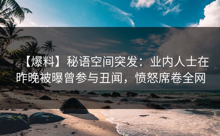 【爆料】秘语空间突发：业内人士在昨晚被曝曾参与丑闻，愤怒席卷全网