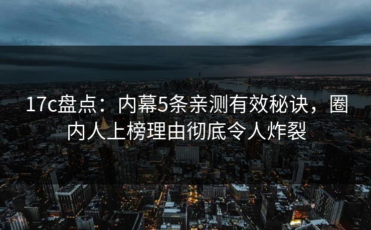 17c盘点：内幕5条亲测有效秘诀，圈内人上榜理由彻底令人炸裂