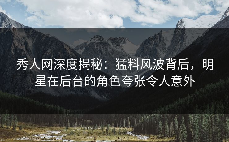 秀人网深度揭秘：猛料风波背后，明星在后台的角色夸张令人意外