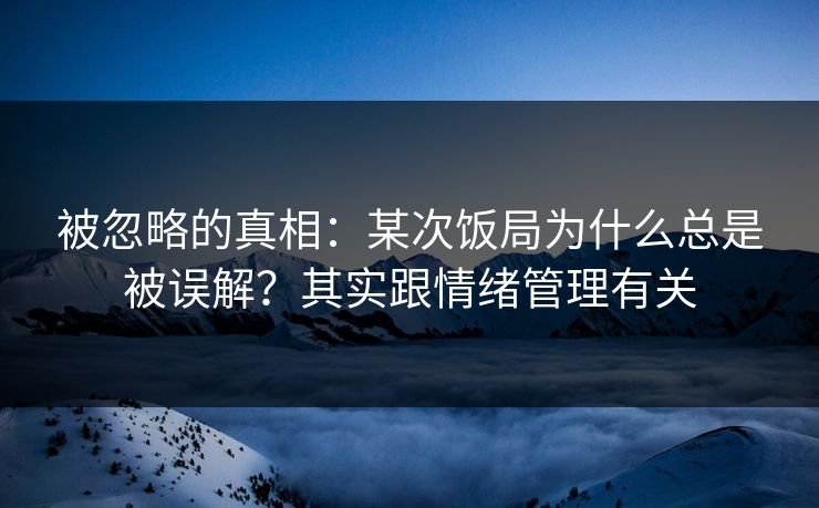被忽略的真相:某次饭局为什么总是被误解?其实跟情绪管理有关 被忽略的真相:某次饭局为什么总是被误解?其实跟情绪管理有关