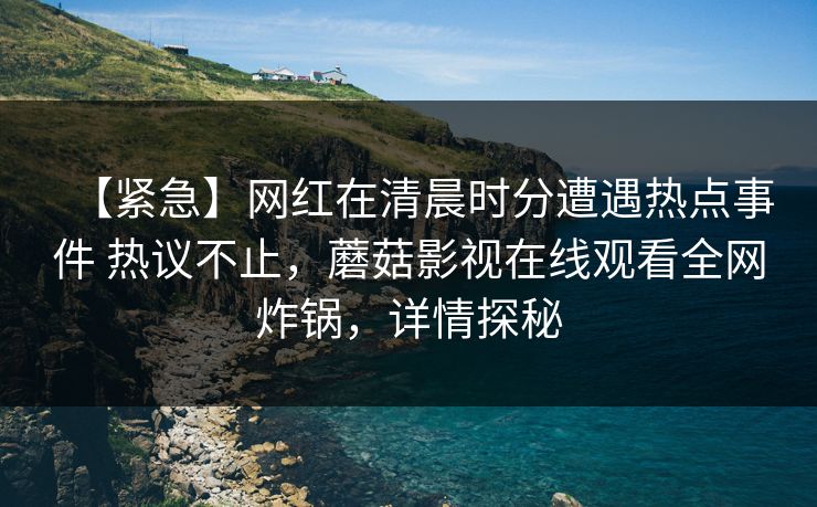 【紧急】网红在清晨时分遭遇热点事件 热议不止，蘑菇影视在线观看全网炸锅，详情探秘