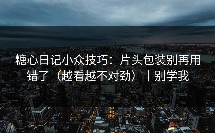 糖心日记小众技巧:片头包装别再用错了(越看越不对劲)|别学我