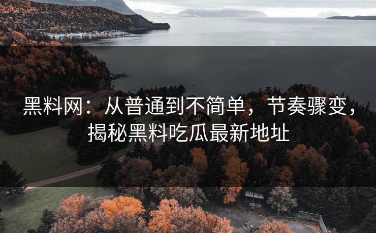 黑料网：从普通到不简单，节奏骤变，揭秘黑料吃瓜最新地址